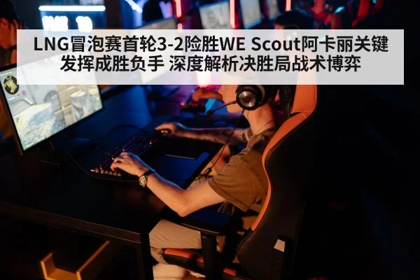 LNG冒泡赛首轮3-2险胜WE Scout阿卡丽关键发挥成胜负手 深度解析决胜局战术博弈