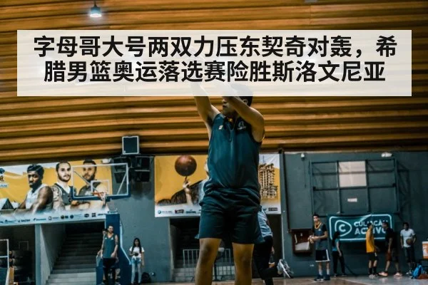 字母哥大号两双力压东契奇对轰，希腊男篮奥运落选赛险胜斯洛文尼亚