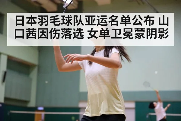 日本羽毛球队亚运名单公布 山口茜因伤落选 女单卫冕蒙阴影