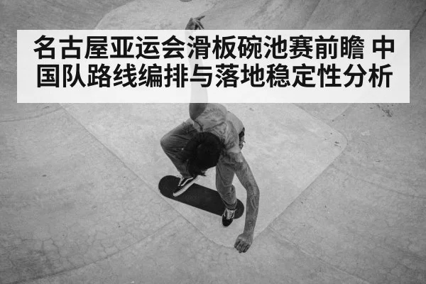 名古屋亚运会滑板碗池赛前瞻 中国队路线编排与落地稳定性分析