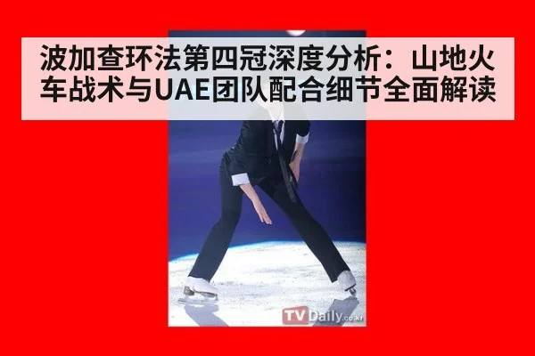 波加查环法第四冠深度分析：山地火车战术与UAE团队配合细节全面解读