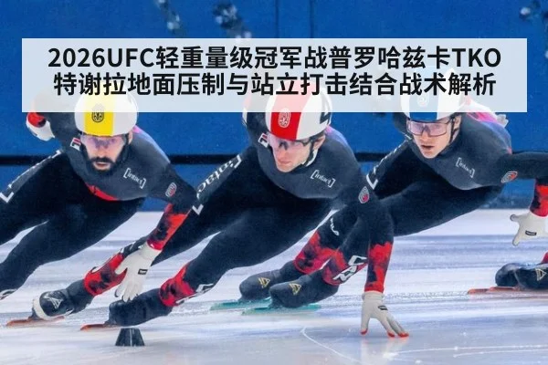 2026UFC轻重量级冠军战普罗哈兹卡TKO特谢拉地面压制与站立打击结合战术解析