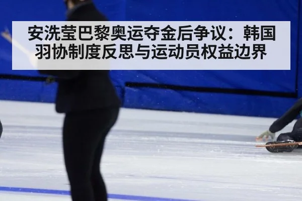 安洗莹巴黎奥运夺金后争议：韩国羽协制度反思与运动员权益边界
